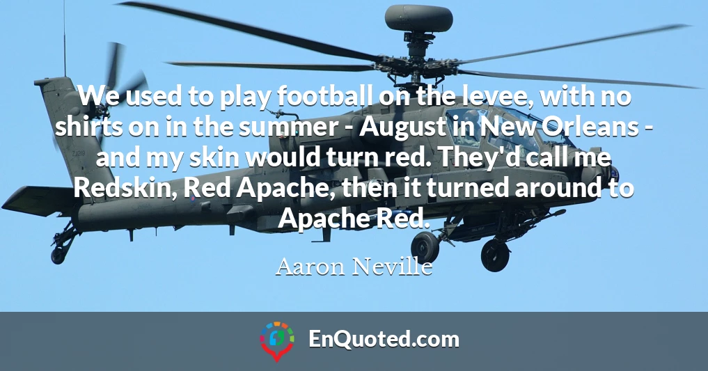 We used to play football on the levee, with no shirts on in the summer - August in New Orleans - and my skin would turn red. They'd call me Redskin, Red Apache, then it turned around to Apache Red.