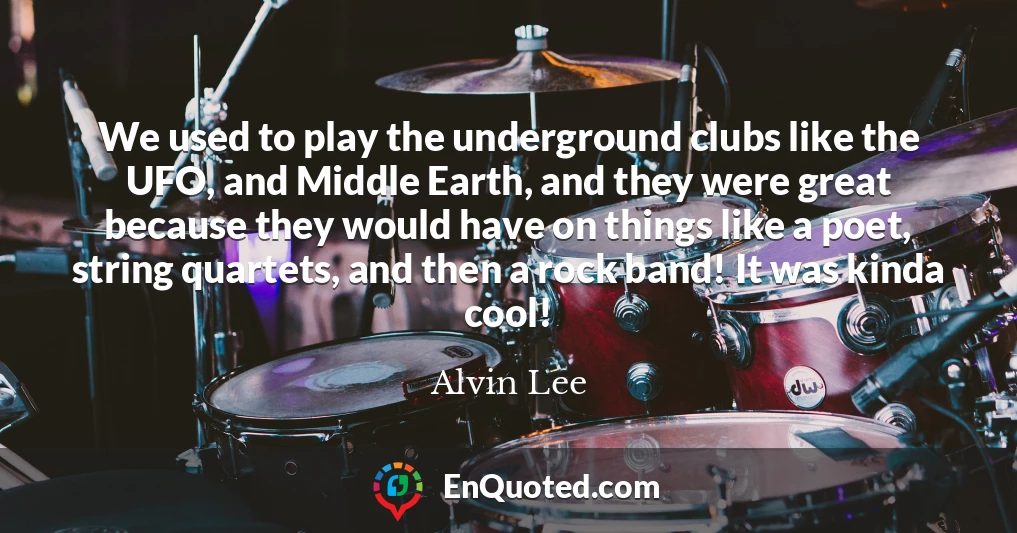We used to play the underground clubs like the UFO, and Middle Earth, and they were great because they would have on things like a poet, string quartets, and then a rock band! It was kinda cool!