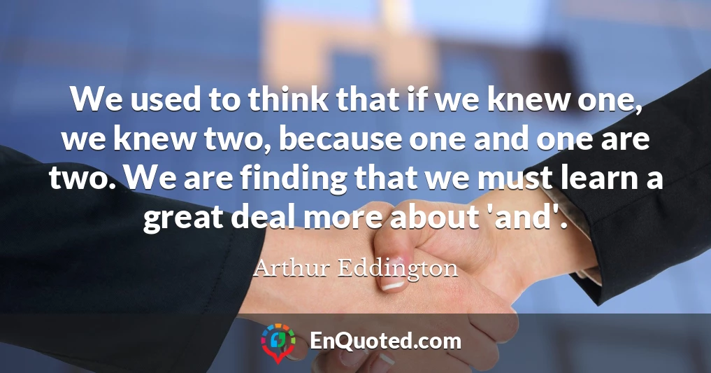 We used to think that if we knew one, we knew two, because one and one are two. We are finding that we must learn a great deal more about 'and'.