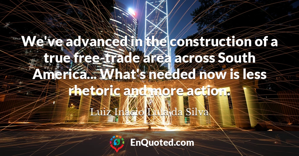 We've advanced in the construction of a true free-trade area across South America... What's needed now is less rhetoric and more action.