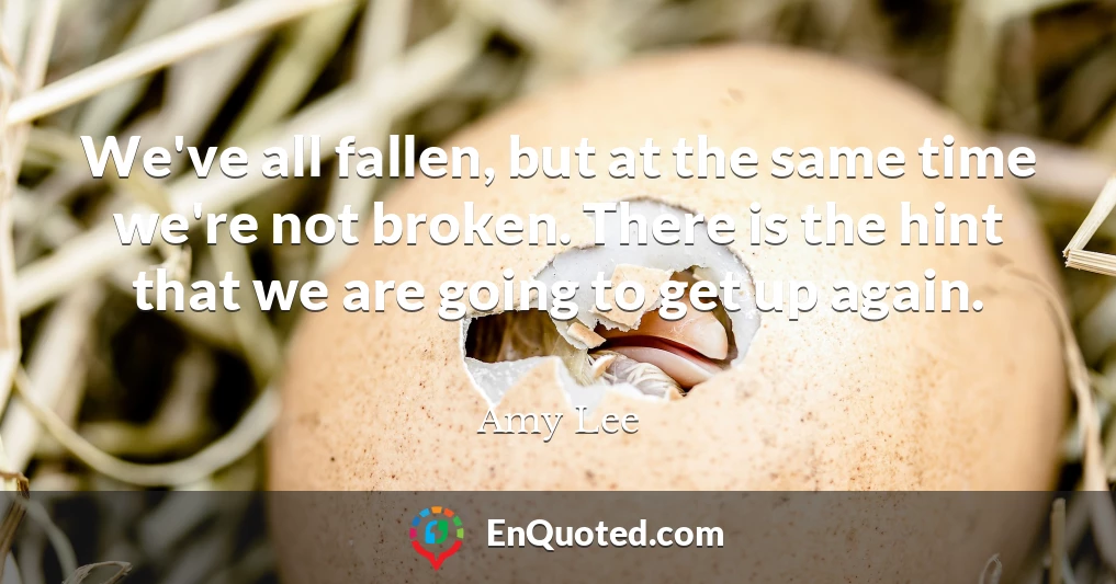 We've all fallen, but at the same time we're not broken. There is the hint that we are going to get up again.