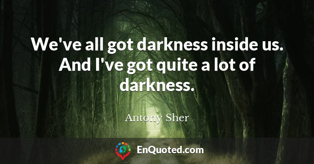 We've all got darkness inside us. And I've got quite a lot of darkness.