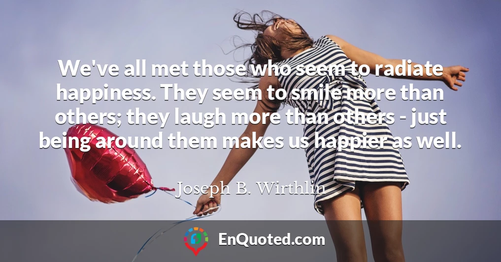 We've all met those who seem to radiate happiness. They seem to smile more than others; they laugh more than others - just being around them makes us happier as well.