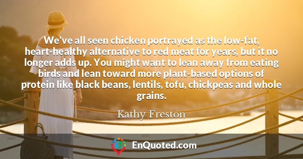 We've all seen chicken portrayed as the low-fat, heart-healthy alternative to red meat for years, but it no longer adds up. You might want to lean away from eating birds and lean toward more plant-based options of protein like black beans, lentils, tofu, chickpeas and whole grains.
