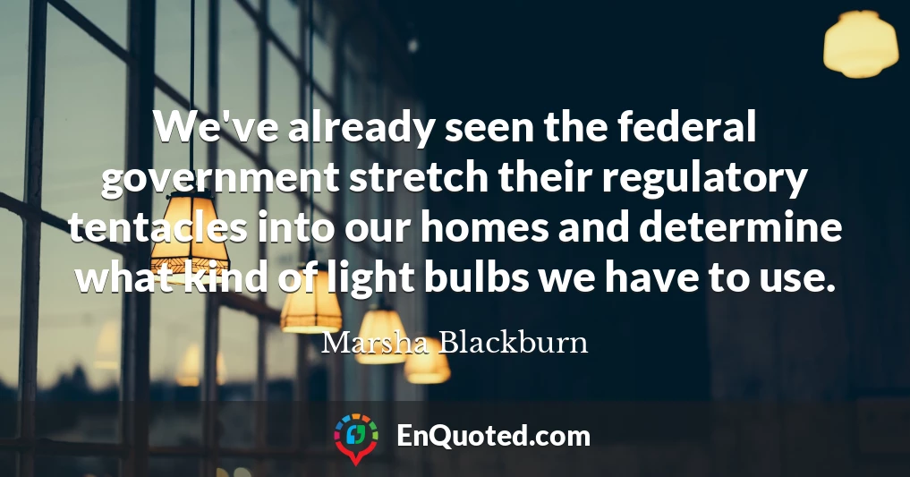 We've already seen the federal government stretch their regulatory tentacles into our homes and determine what kind of light bulbs we have to use.