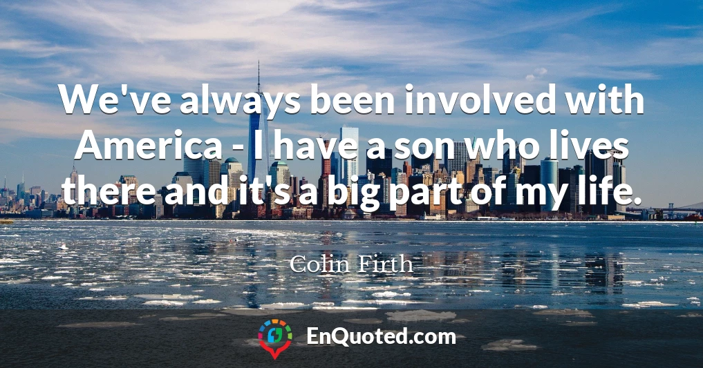 We've always been involved with America - I have a son who lives there and it's a big part of my life.