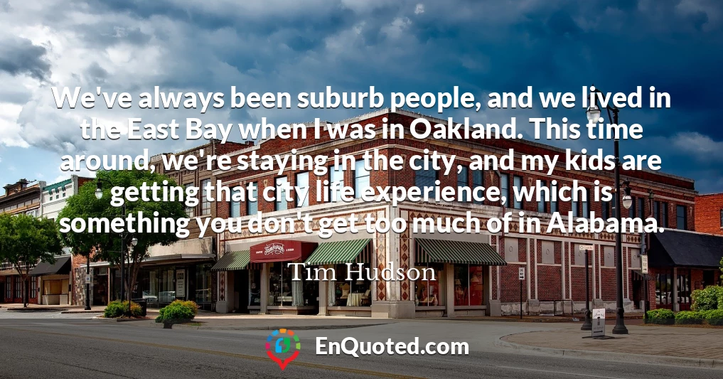 We've always been suburb people, and we lived in the East Bay when I was in Oakland. This time around, we're staying in the city, and my kids are getting that city life experience, which is something you don't get too much of in Alabama.