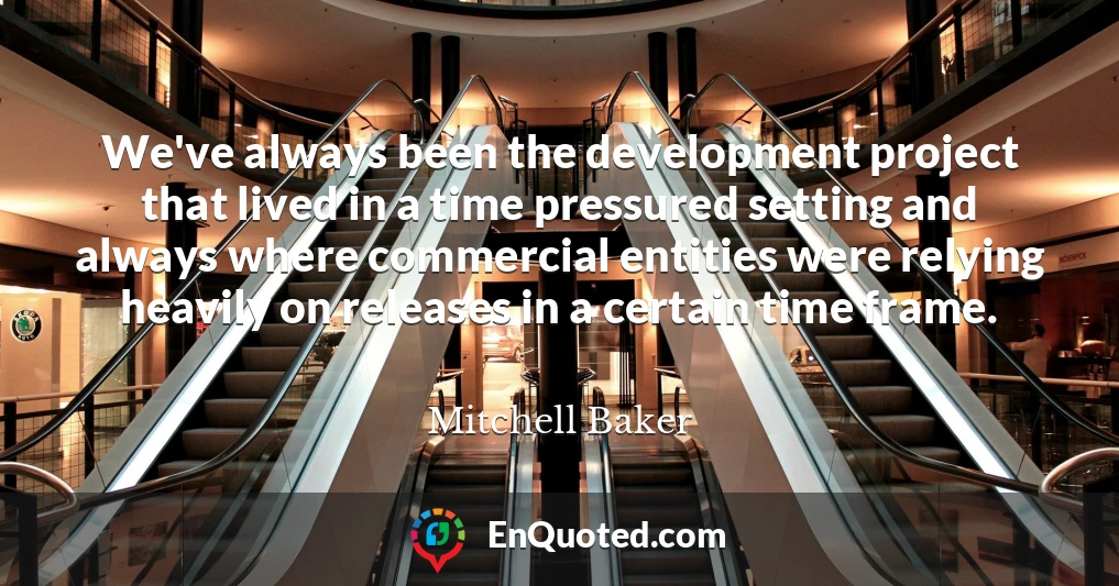 We've always been the development project that lived in a time pressured setting and always where commercial entities were relying heavily on releases in a certain time frame.