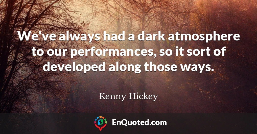 We've always had a dark atmosphere to our performances, so it sort of developed along those ways.