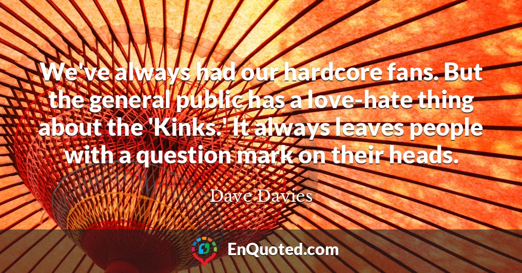 We've always had our hardcore fans. But the general public has a love-hate thing about the 'Kinks.' It always leaves people with a question mark on their heads.