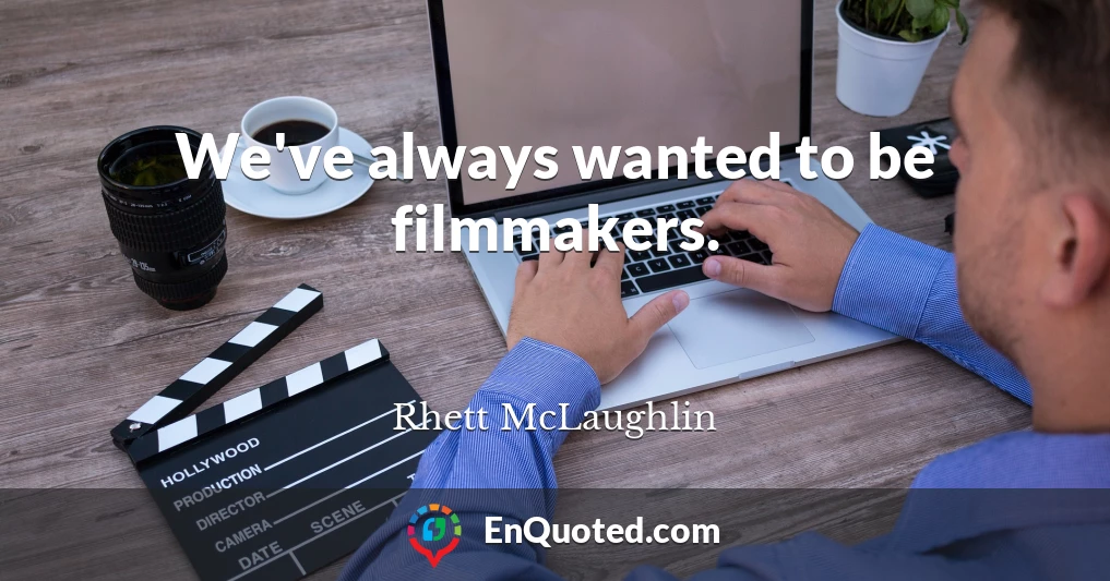 We've always wanted to be filmmakers.