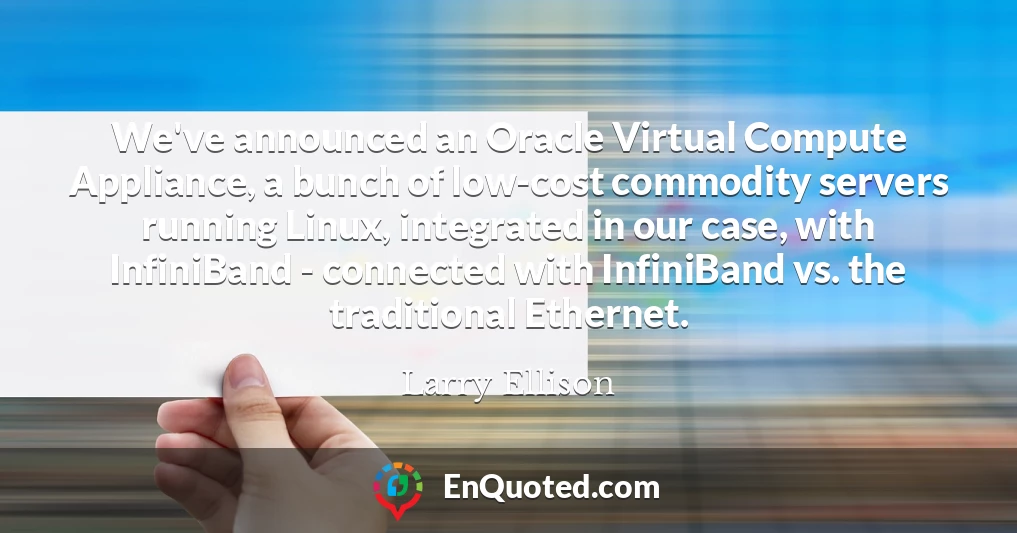 We've announced an Oracle Virtual Compute Appliance, a bunch of low-cost commodity servers running Linux, integrated in our case, with InfiniBand - connected with InfiniBand vs. the traditional Ethernet.
