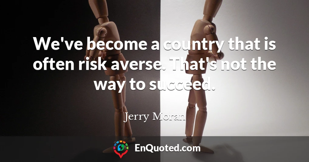 We've become a country that is often risk averse. That's not the way to succeed.