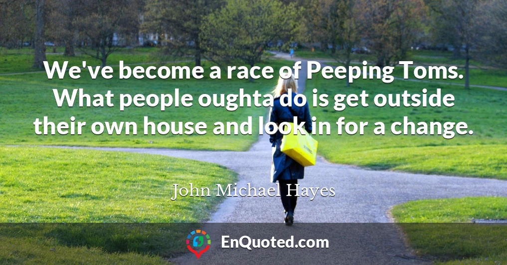 We've become a race of Peeping Toms. What people oughta do is get outside their own house and look in for a change.