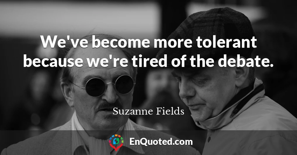 We've become more tolerant because we're tired of the debate.