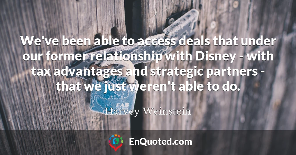 We've been able to access deals that under our former relationship with Disney - with tax advantages and strategic partners - that we just weren't able to do.