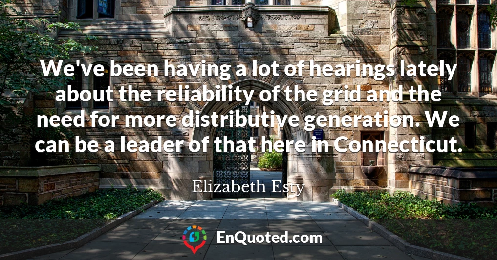 We've been having a lot of hearings lately about the reliability of the grid and the need for more distributive generation. We can be a leader of that here in Connecticut.