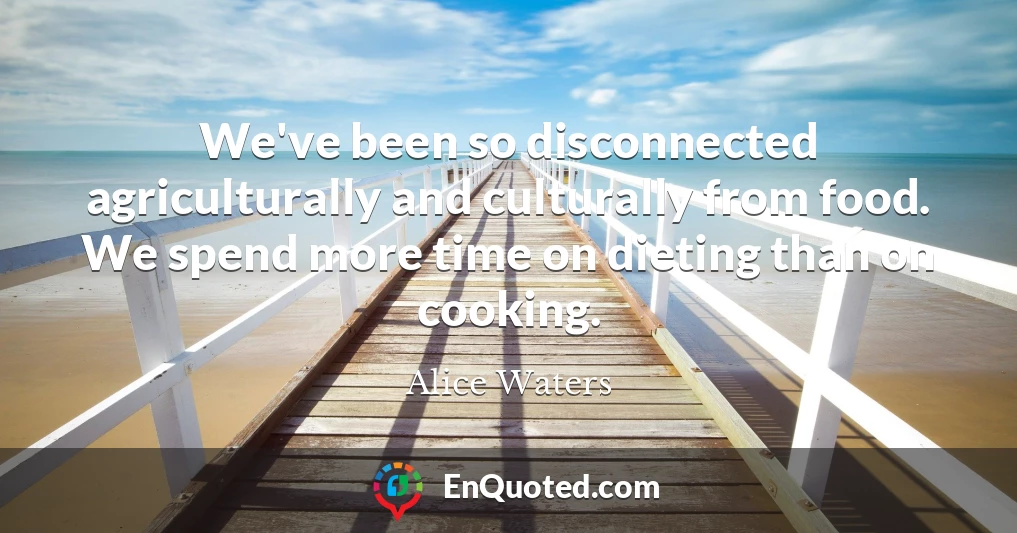 We've been so disconnected agriculturally and culturally from food. We spend more time on dieting than on cooking.