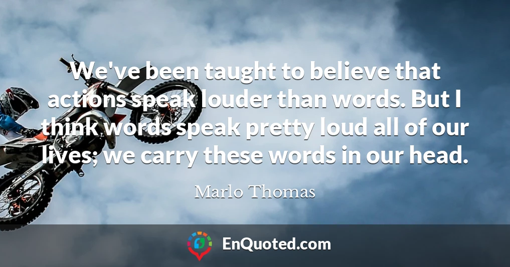 We've been taught to believe that actions speak louder than words. But I think words speak pretty loud all of our lives; we carry these words in our head.