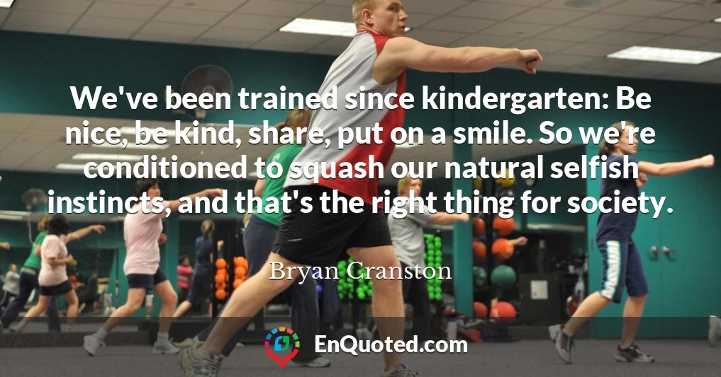 We've been trained since kindergarten: Be nice, be kind, share, put on a smile. So we're conditioned to squash our natural selfish instincts, and that's the right thing for society.