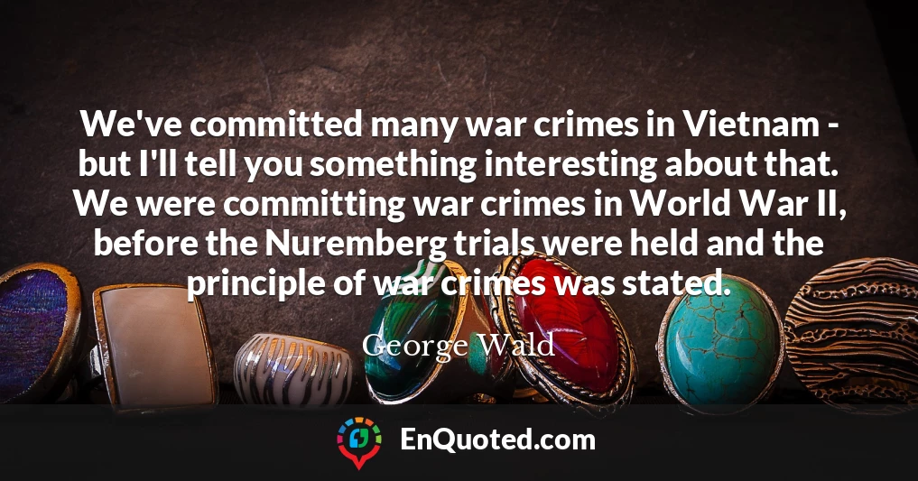 We've committed many war crimes in Vietnam - but I'll tell you something interesting about that. We were committing war crimes in World War II, before the Nuremberg trials were held and the principle of war crimes was stated.