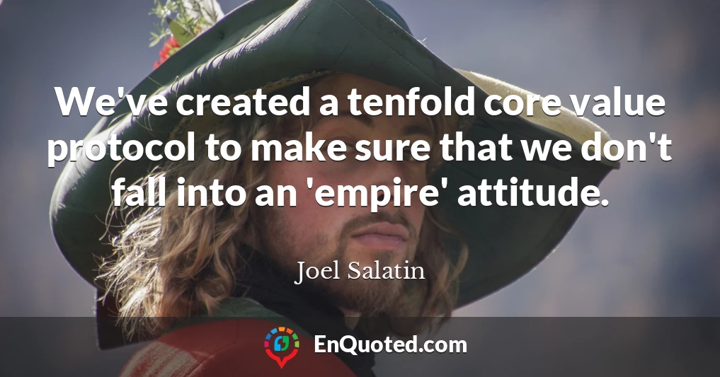 We've created a tenfold core value protocol to make sure that we don't fall into an 'empire' attitude.