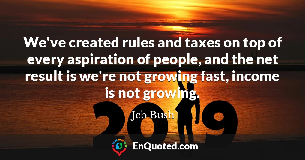 We've created rules and taxes on top of every aspiration of people, and the net result is we're not growing fast, income is not growing.