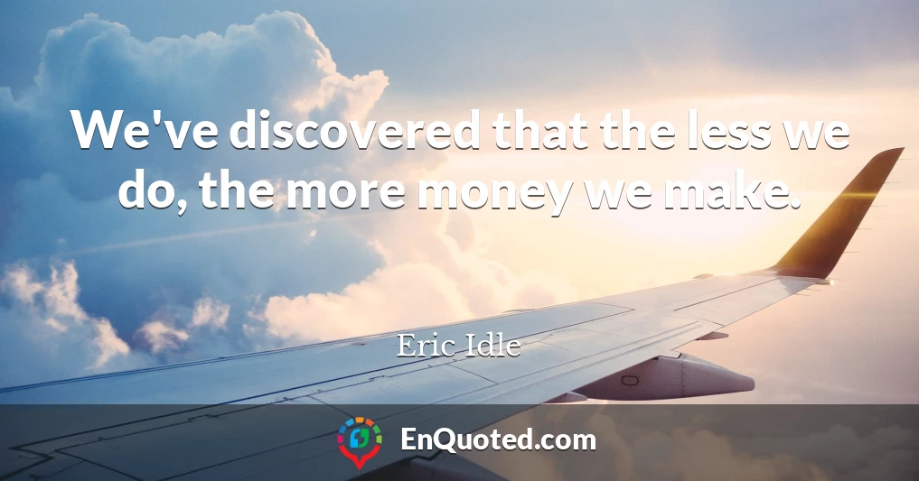 We've discovered that the less we do, the more money we make.