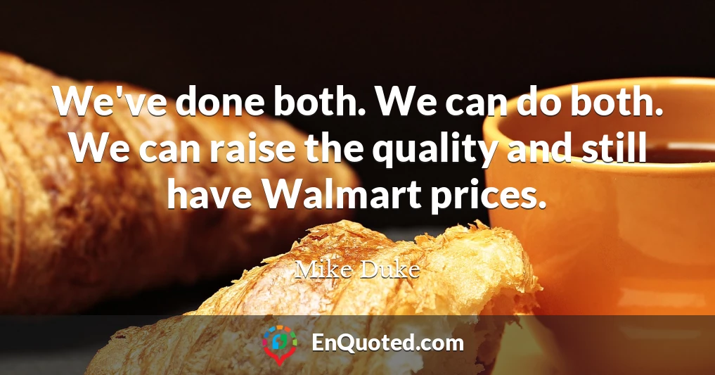 We've done both. We can do both. We can raise the quality and still have Walmart prices.