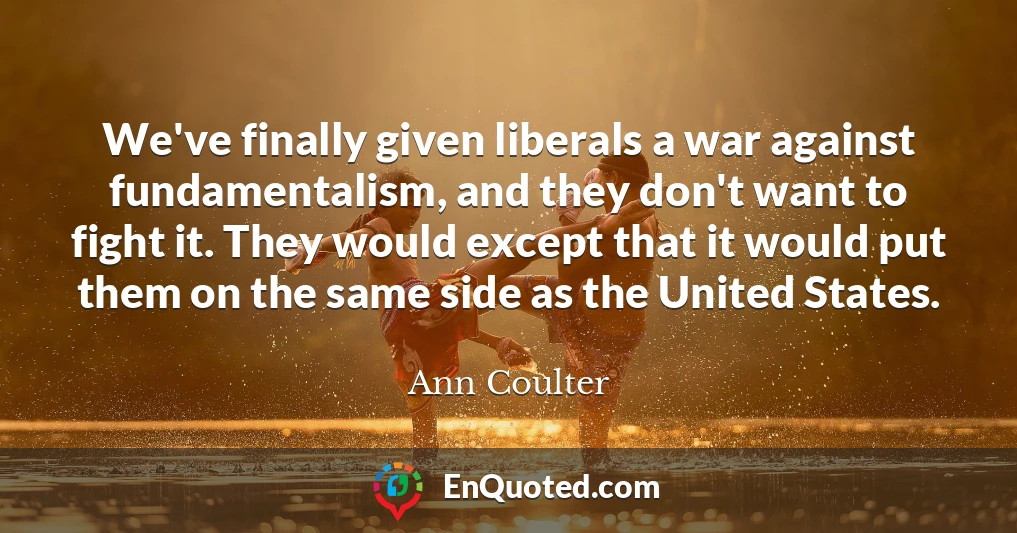 We've finally given liberals a war against fundamentalism, and they don't want to fight it. They would except that it would put them on the same side as the United States.