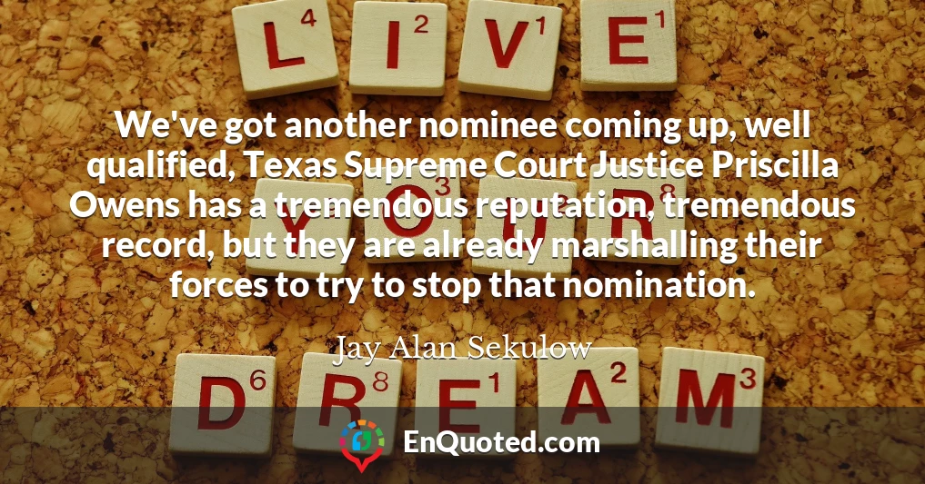 We've got another nominee coming up, well qualified, Texas Supreme Court Justice Priscilla Owens has a tremendous reputation, tremendous record, but they are already marshalling their forces to try to stop that nomination.