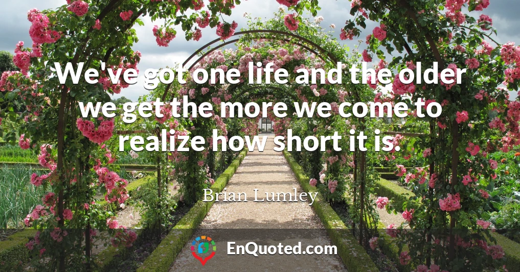 We've got one life and the older we get the more we come to realize how short it is.