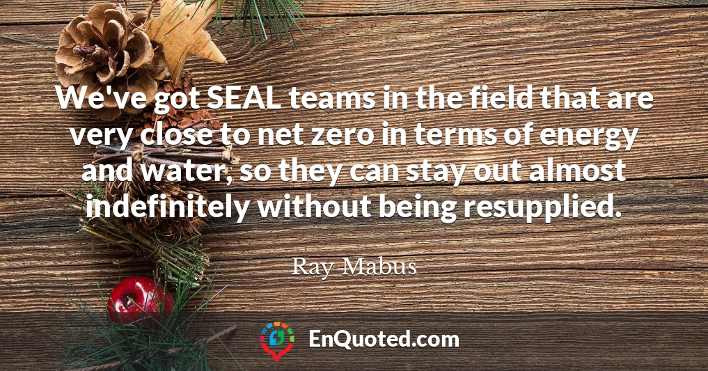 We've got SEAL teams in the field that are very close to net zero in terms of energy and water, so they can stay out almost indefinitely without being resupplied.