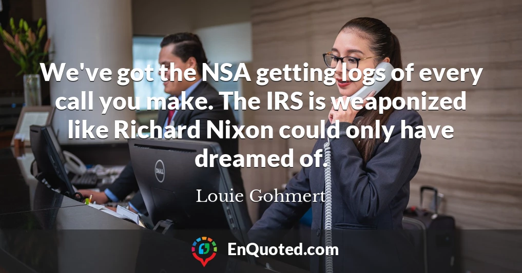We've got the NSA getting logs of every call you make. The IRS is weaponized like Richard Nixon could only have dreamed of.
