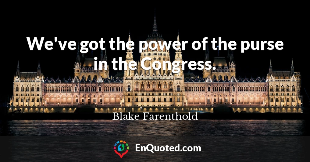 We've got the power of the purse in the Congress.