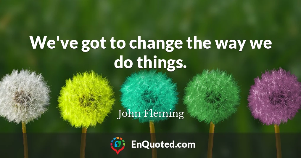 We've got to change the way we do things.
