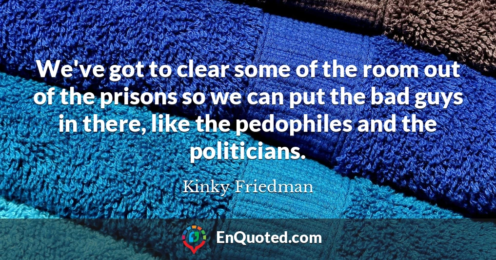 We've got to clear some of the room out of the prisons so we can put the bad guys in there, like the pedophiles and the politicians.
