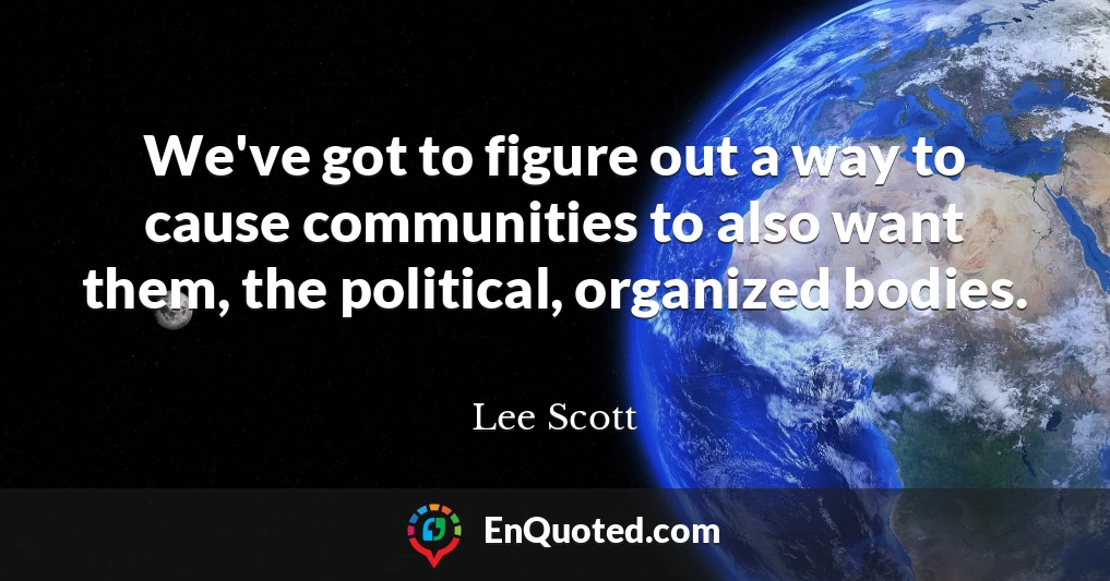 We've got to figure out a way to cause communities to also want them, the political, organized bodies.
