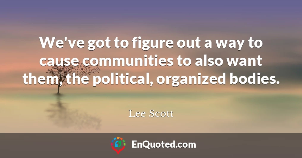 We've got to figure out a way to cause communities to also want them, the political, organized bodies.