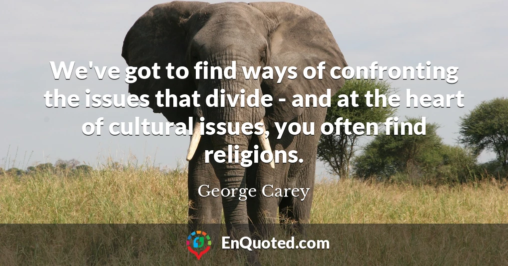We've got to find ways of confronting the issues that divide - and at the heart of cultural issues, you often find religions.