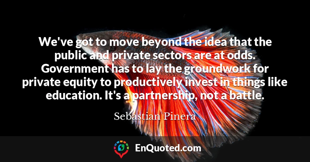 We've got to move beyond the idea that the public and private sectors are at odds. Government has to lay the groundwork for private equity to productively invest in things like education. It's a partnership, not a battle.