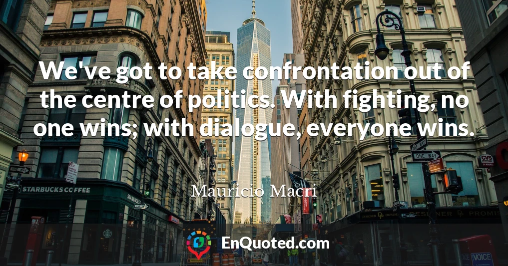 We've got to take confrontation out of the centre of politics. With fighting, no one wins; with dialogue, everyone wins.