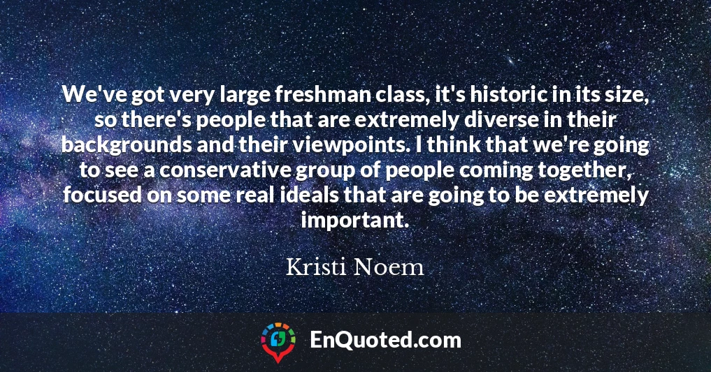 We've got very large freshman class, it's historic in its size, so there's people that are extremely diverse in their backgrounds and their viewpoints. I think that we're going to see a conservative group of people coming together, focused on some real ideals that are going to be extremely important.