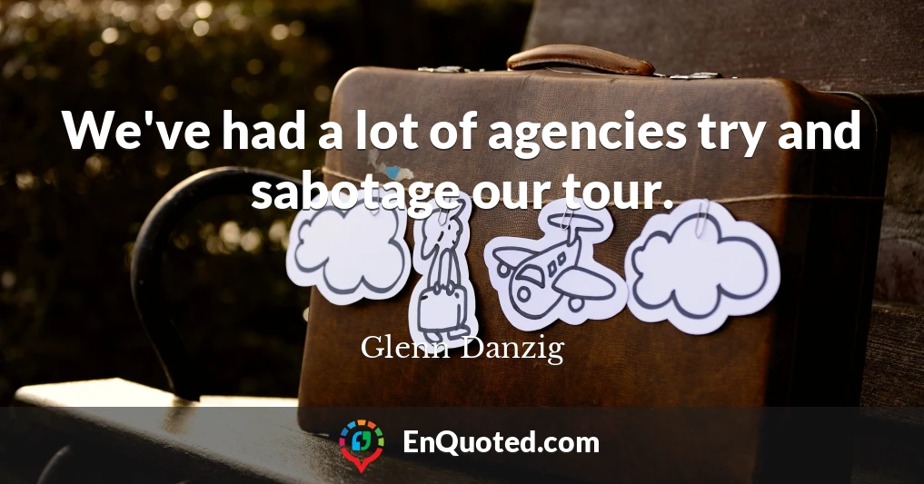 We've had a lot of agencies try and sabotage our tour.