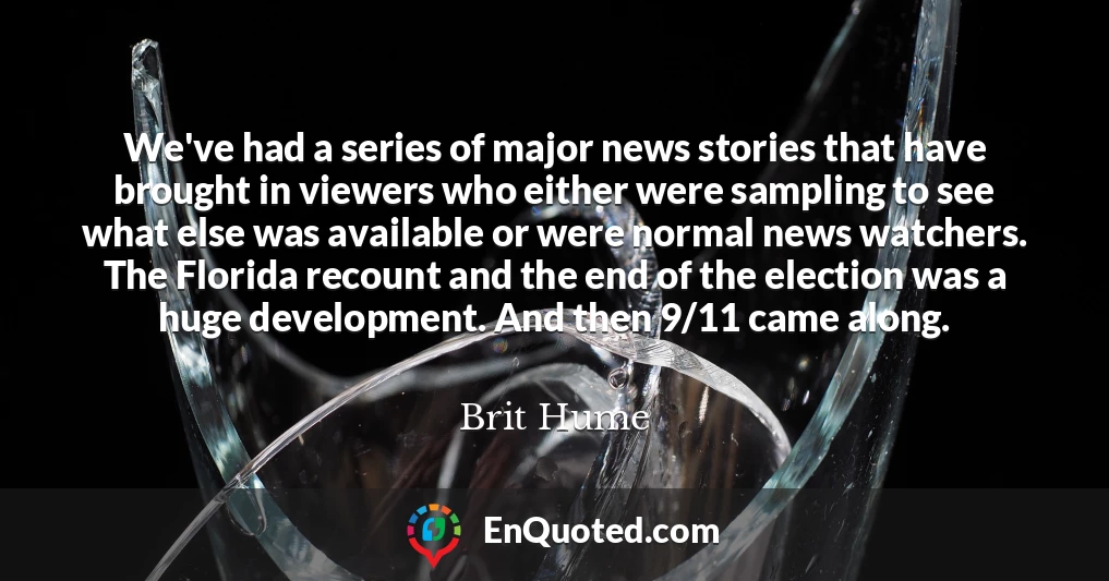 We've had a series of major news stories that have brought in viewers who either were sampling to see what else was available or were normal news watchers. The Florida recount and the end of the election was a huge development. And then 9/11 came along.
