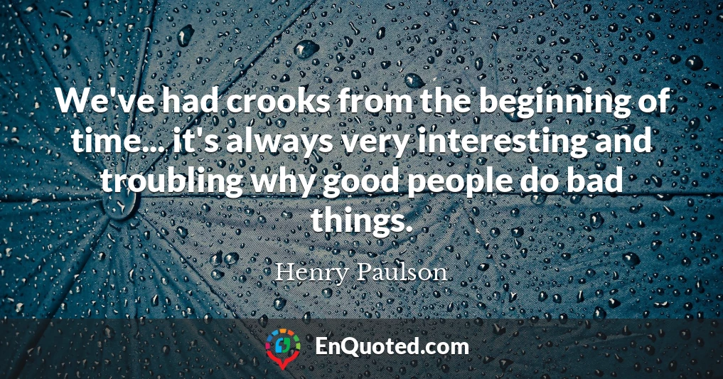 We've had crooks from the beginning of time... it's always very interesting and troubling why good people do bad things.