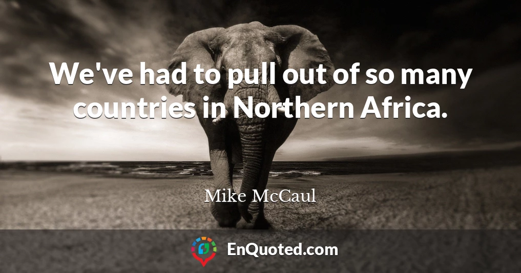 We've had to pull out of so many countries in Northern Africa.