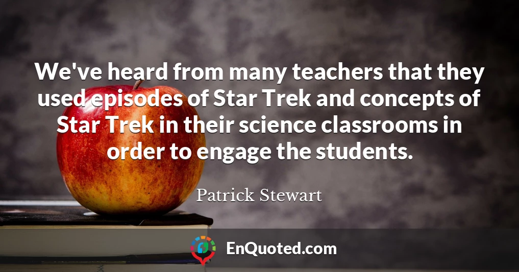 We've heard from many teachers that they used episodes of Star Trek and concepts of Star Trek in their science classrooms in order to engage the students.