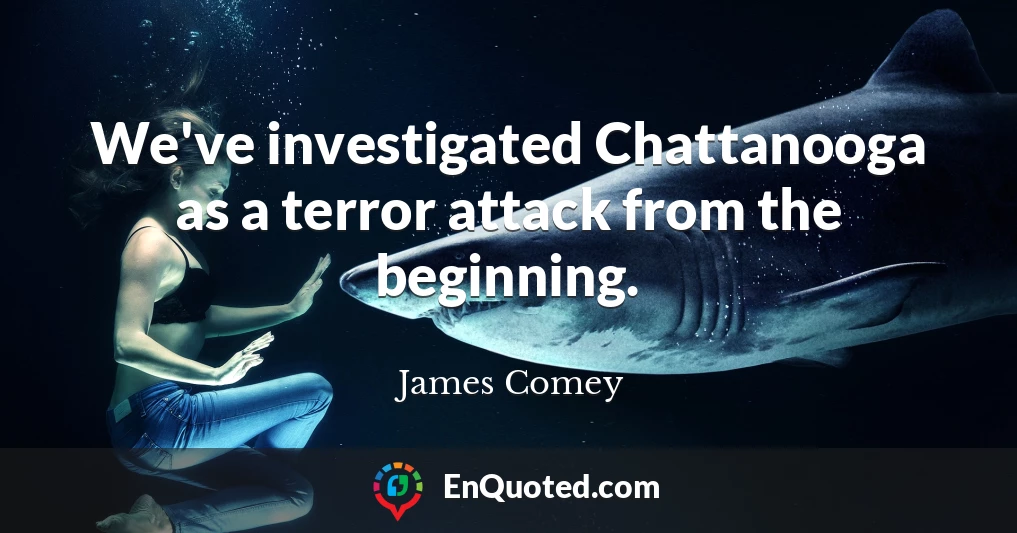 We've investigated Chattanooga as a terror attack from the beginning.