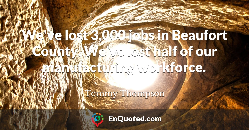 We've lost 3,000 jobs in Beaufort County. We've lost half of our manufacturing workforce.
